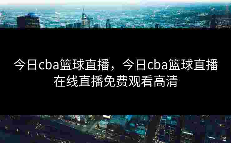 今日cba篮球直播，今日cba篮球直播在线直播免费观看高清