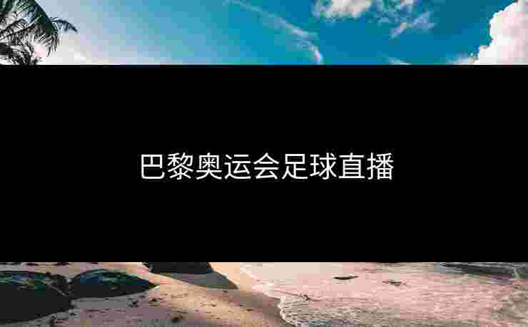 巴黎奥运会足球直播