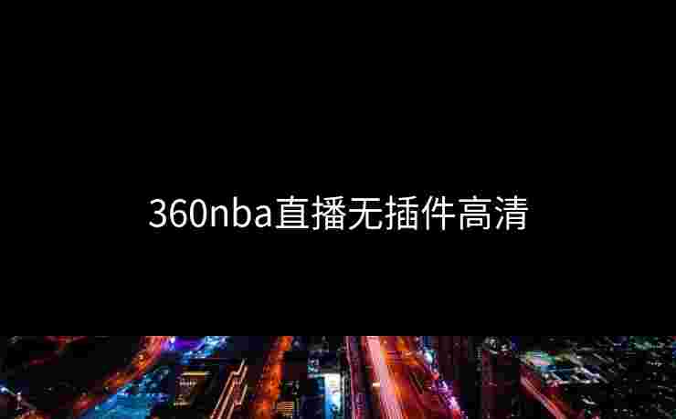 360nba直播无插件高清 360nba直播无插件高清