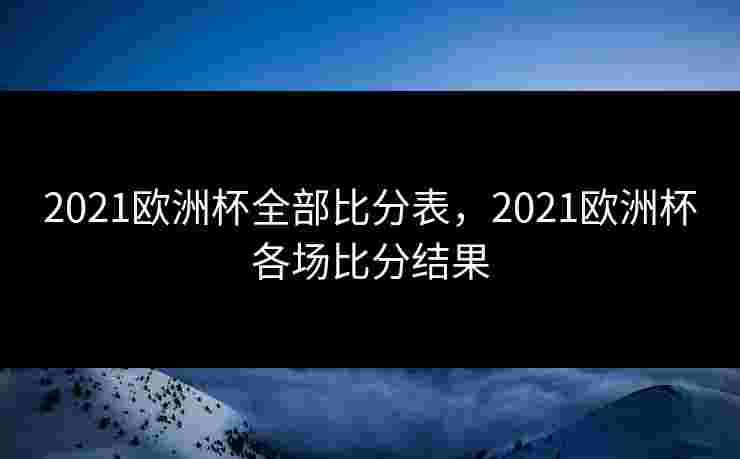 2021欧洲杯全部比分表,2021欧洲杯各场比分结果
