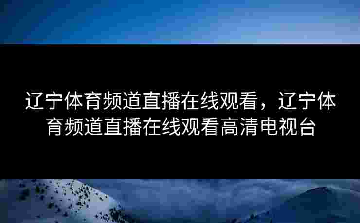 辽宁体育频道直播在线观看，辽宁体育频道直播在线观看高清电视台