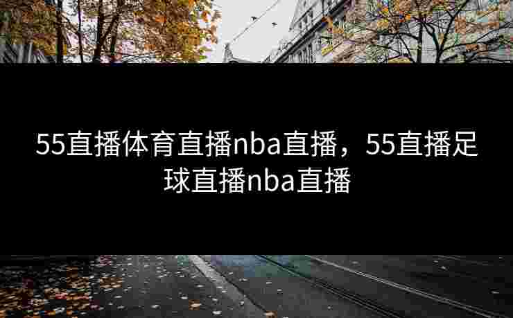 55直播体育直播nba直播，55直播足球直播nba直播