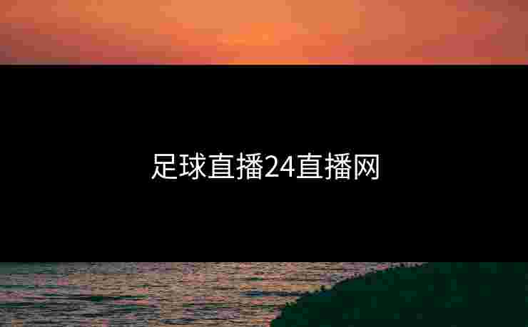 足球直播24直播网 足球直播24直播网
