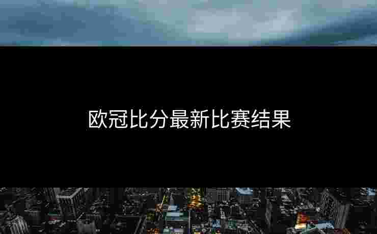 欧冠比分最新比赛结果
