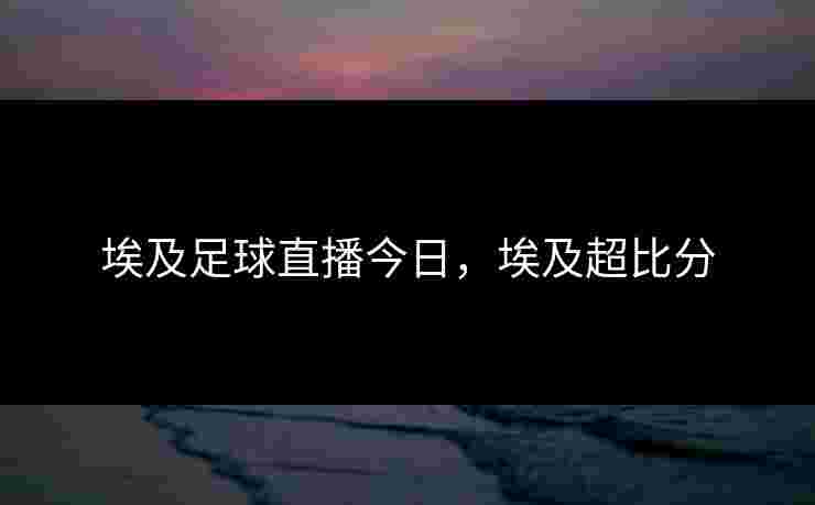 埃及足球直播今日,埃及超比分