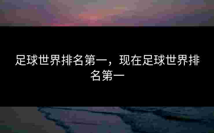 足球世界排名第一,现在足球世界排名第一