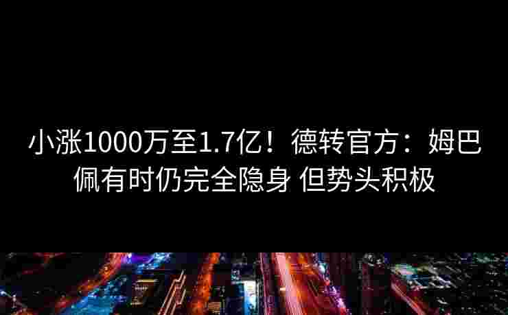 小涨1000万至1.7亿!德转官方:姆巴佩有时仍完全隐身 但势头积极