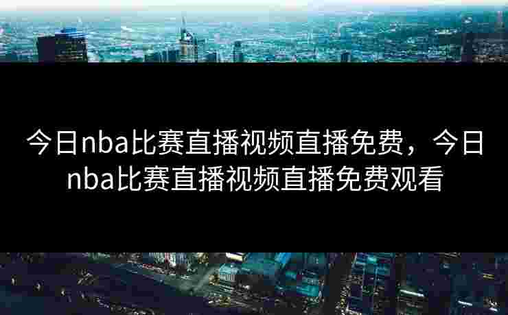 今日nba比赛直播视频直播免费,今日nba比赛直播视频直播免费观看
