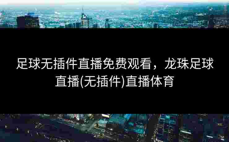 足球无插件直播免费观看,龙珠足球直播(无插件)直播体育 足球无插件直播免费观看,龙珠足球直播(无插件)直播体育