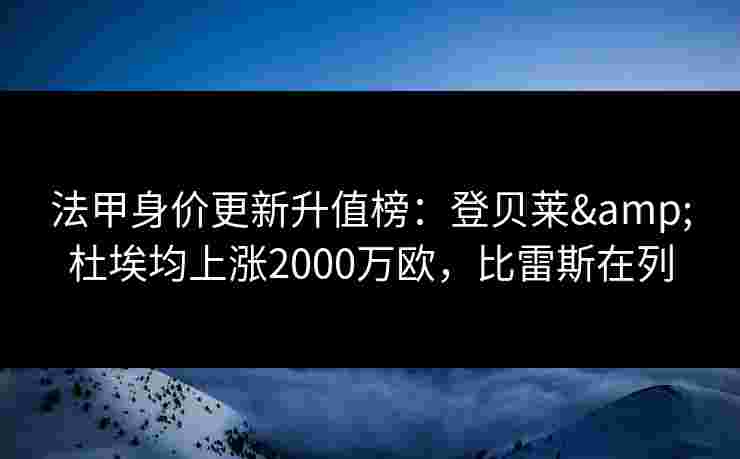 法甲身价更新升值榜：登贝莱&杜埃均上涨2000万欧，比雷斯在列
