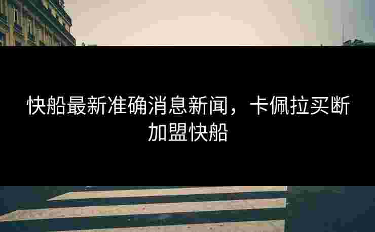 快船最新准确消息新闻，卡佩拉买断加盟快船