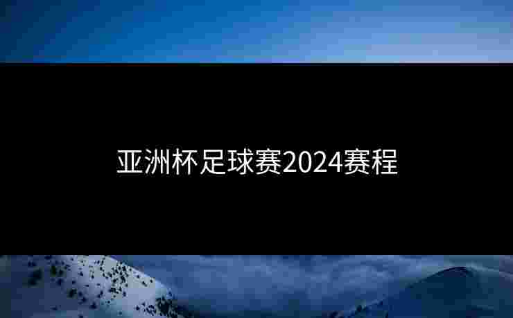 亚洲杯足球赛2024赛程