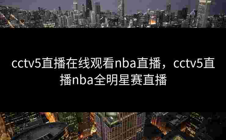 cctv5直播在线观看nba直播，cctv5直播nba全明星赛直播
