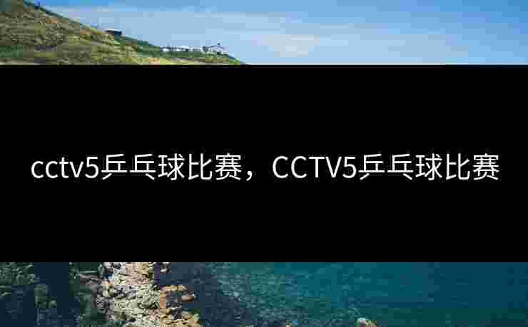 cctv5乒乓球比赛，CCTV5乒乓球比赛