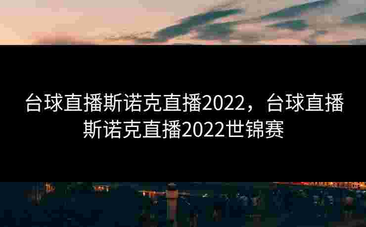 台球直播斯诺克直播2022，台球直播斯诺克直播2022世锦赛