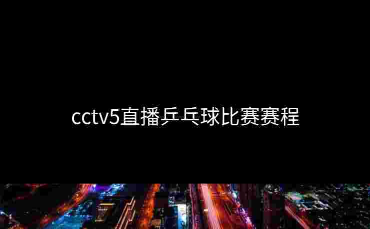 cctv5直播乒乓球比赛赛程